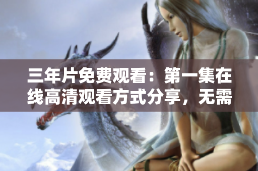 三年片免費(fèi)觀看：第一集在線高清觀看方式分享，無(wú)需下載即可暢享