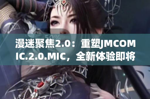 漫迷聚焦2.0：重塑JMCOMIC.2.0.MIC，全新體驗即將呈現(xiàn)
