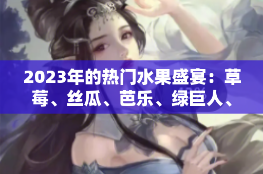 2023年的熱門水果盛宴：草莓、絲瓜、芭樂、綠巨人、櫻桃和秋葵粉色之旅