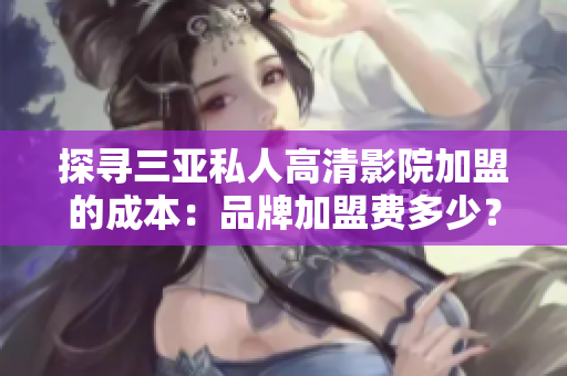 探尋三亞私人高清影院加盟的成本：品牌加盟費(fèi)多少？