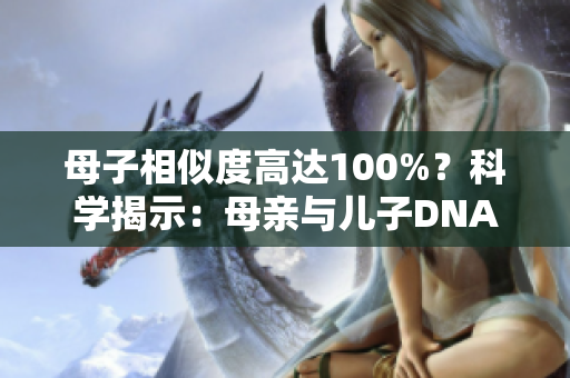 母子相似度高達100%？科學揭示：母親與兒子DNA竟可能完全相同