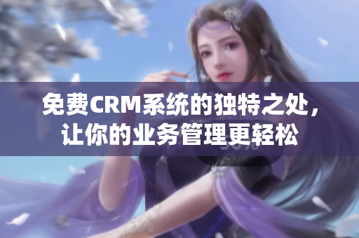 免費CRM系統(tǒng)的獨特之處，讓你的業(yè)務管理更輕松