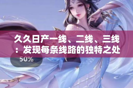 久久日產(chǎn)一線、二線、三線：發(fā)現(xiàn)每條線路的獨特之處