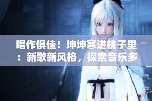 唱作俱佳！坤坤寒進(jìn)桃子里：新歌新風(fēng)格，探索音樂(lè)多樣性