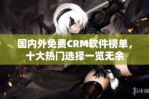 國(guó)內(nèi)外免費(fèi)CRM軟件榜單，十大熱門選擇一覽無(wú)余