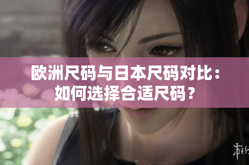歐洲尺碼與日本尺碼對比：如何選擇合適尺碼？