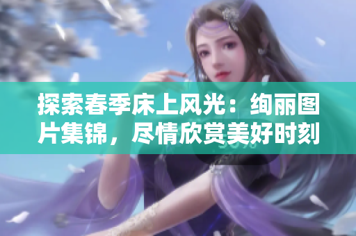 探索春季床上風(fēng)光：絢麗圖片集錦，盡情欣賞美好時(shí)刻