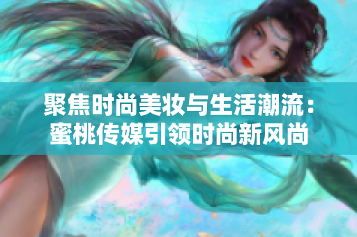 聚焦時尚美妝與生活潮流：蜜桃傳媒引領(lǐng)時尚新風(fēng)尚