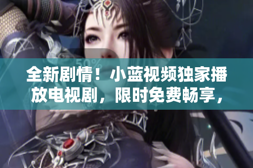 全新劇情！小藍(lán)視頻獨家播放電視劇，限時免費暢享，精彩不容錯過！