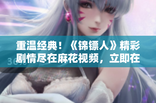 重溫經(jīng)典！《錦鏢人》精彩劇情盡在麻花視頻，立即在線觀看！