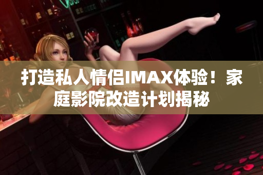 打造私人情侶IMAX體驗！家庭影院改造計劃揭秘