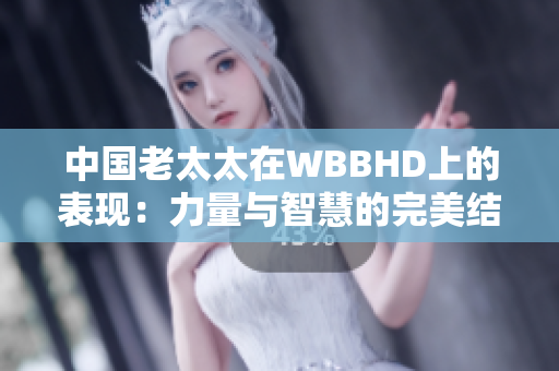 中國(guó)老太太在WBBHD上的表現(xiàn)：力量與智慧的完美結(jié)合