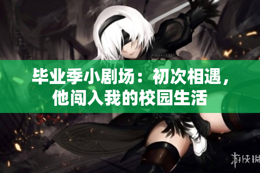 畢業(yè)季小劇場(chǎng)：初次相遇，他闖入我的校園生活