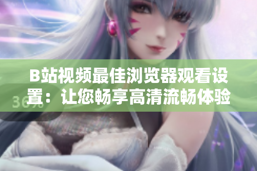 B站視頻最佳瀏覽器觀看設(shè)置：讓您暢享高清流暢體驗(yàn)