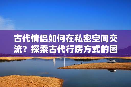 古代情侶如何在私密空間交流？探索古代行房方式的圖片