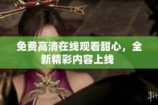 免費高清在線觀看甜心，全新精彩內(nèi)容上線 