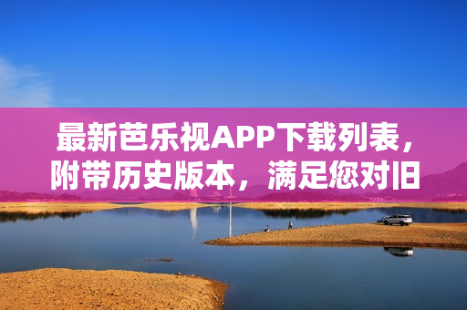 最新芭樂(lè)視APP下載列表，附帶歷史版本，滿足您對(duì)舊版本下載的需求