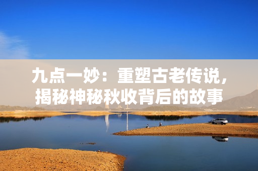 九點(diǎn)一妙：重塑古老傳說(shuō)，揭秘神秘秋收背后的故事