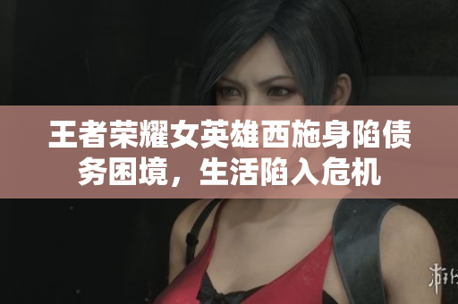 王者榮耀女英雄西施身陷債務(wù)困境，生活陷入危機(jī)