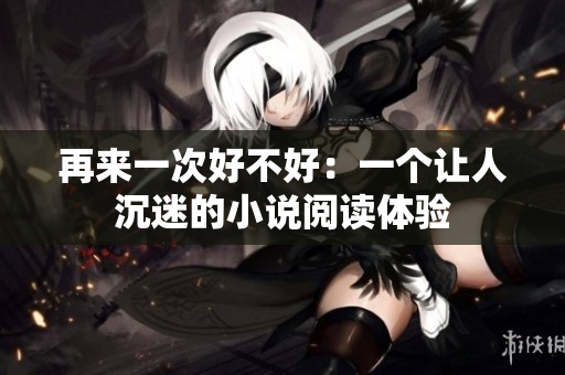 再來一次好不好：一個(gè)讓人沉迷的小說閱讀體驗(yàn)