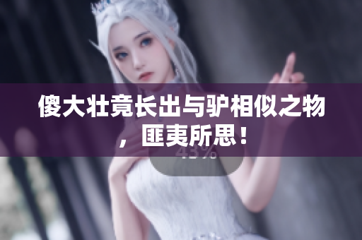 傻大壯竟長(zhǎng)出與驢相似之物，匪夷所思！