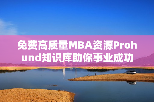 免費高質(zhì)量MBA資源Prohund知識庫助你事業(yè)成功