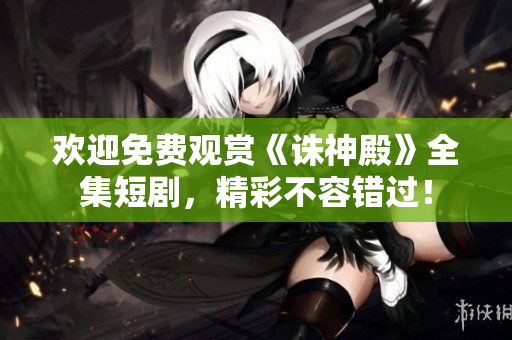 歡迎免費(fèi)觀賞《誅神殿》全集短劇，精彩不容錯(cuò)過！