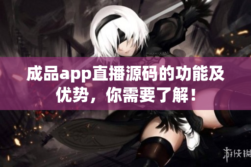 成品app直播源碼的功能及優(yōu)勢(shì)，你需要了解！