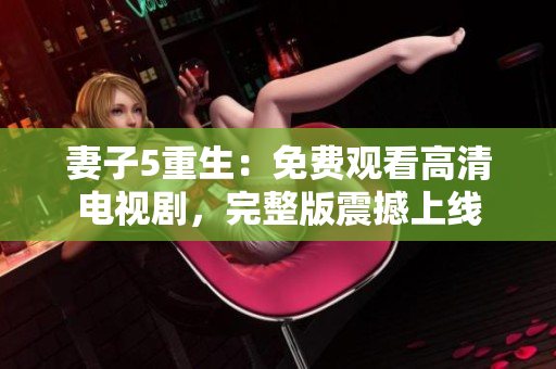 妻子5重生：免費(fèi)觀看高清電視劇，完整版震撼上線