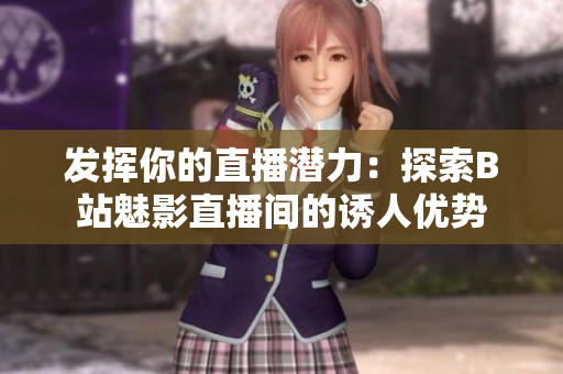 發(fā)揮你的直播潛力：探索B站魅影直播間的誘人優(yōu)勢(shì)