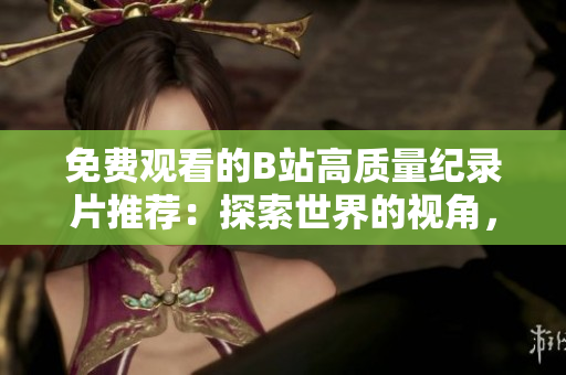 免費(fèi)觀看的B站高質(zhì)量紀(jì)錄片推薦：探索世界的視角，深度解讀歷史與文化