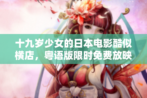 十九歲少女的日本電影酷似橫店，粵語(yǔ)版限時(shí)免費(fèi)放映