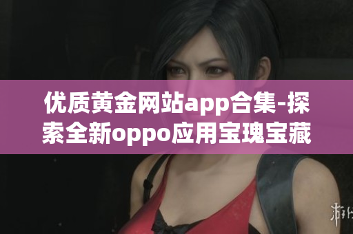 優(yōu)質(zhì)黃金網(wǎng)站app合集-探索全新oppo應用寶瑰寶藏