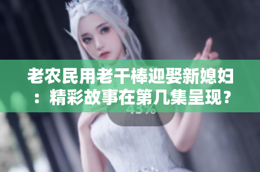 老農(nóng)民用老干棒迎娶新媳婦：精彩故事在第幾集呈現(xiàn)？