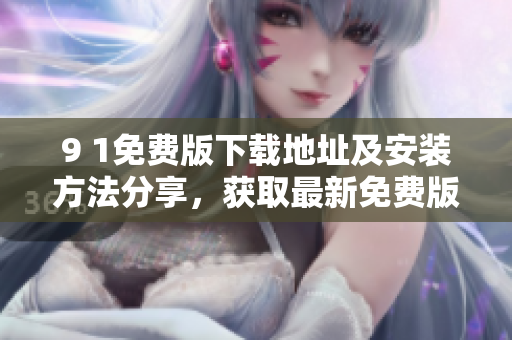 9 1免費(fèi)版下載地址及安裝方法分享，獲取最新免費(fèi)版資源