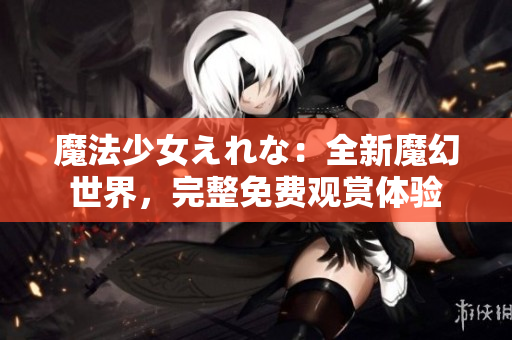魔法少女えれな：全新魔幻世界，完整免費(fèi)觀賞體驗(yàn)