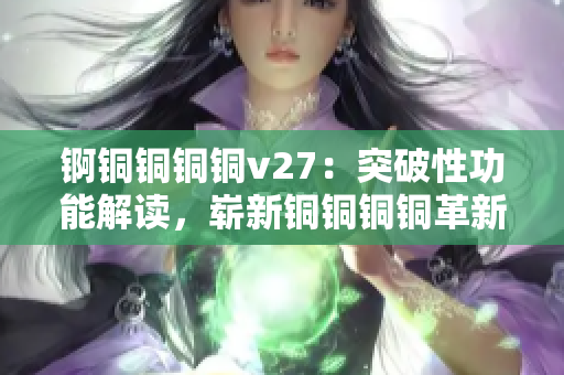 錒銅銅銅銅v27：突破性功能解讀，嶄新銅銅銅銅革新