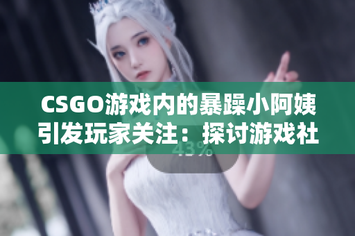 CSGO游戲內(nèi)的暴躁小阿姨引發(fā)玩家關(guān)注：探討游戲社區(qū)中的情緒管理問題