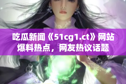 吃瓜新聞《51cg1.ct》網(wǎng)站爆料熱點，網(wǎng)友熱議話題