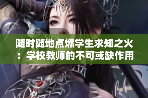 隨時隨地點燃學(xué)生求知之火：學(xué)校教師的不可或缺作用