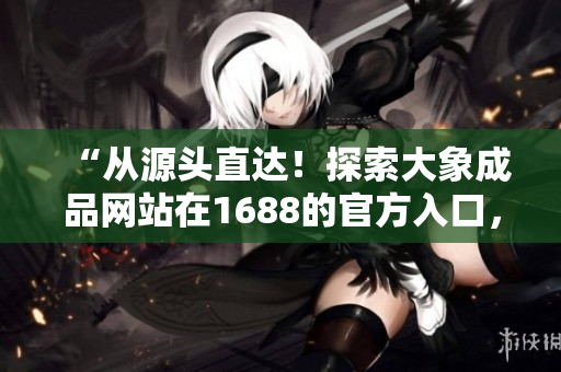 “從源頭直達(dá)！探索大象成品網(wǎng)站在1688的官方入口，發(fā)現(xiàn)最新產(chǎn)品與優(yōu)惠！”