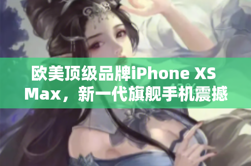 歐美頂級(jí)品牌iPhone XS Max，新一代旗艦手機(jī)震撼登場！