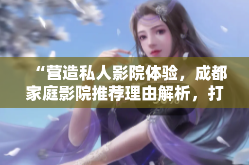 “營造私人影院體驗(yàn)，成都家庭影院推薦理由解析，打造尊享視聽享受”