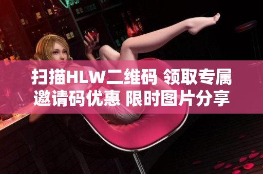 掃描HLW二維碼 領(lǐng)取專屬邀請碼優(yōu)惠 限時圖片分享