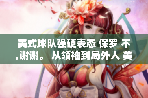 美式球隊(duì)強(qiáng)硬表態(tài) 保羅 不,謝謝。 從領(lǐng)袖到局外人 美式忌保羅。