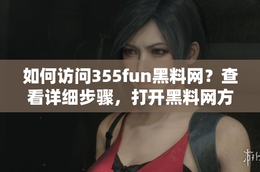 如何訪問355fun黑料網(wǎng)？查看詳細(xì)步驟，打開黑料網(wǎng)方法分享