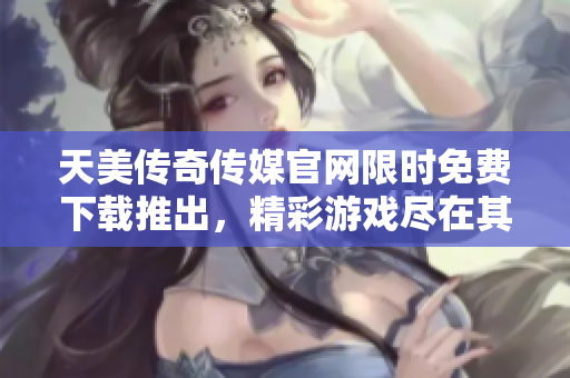 天美傳奇?zhèn)髅焦倬W(wǎng)限時免費下載推出，精彩游戲盡在其中