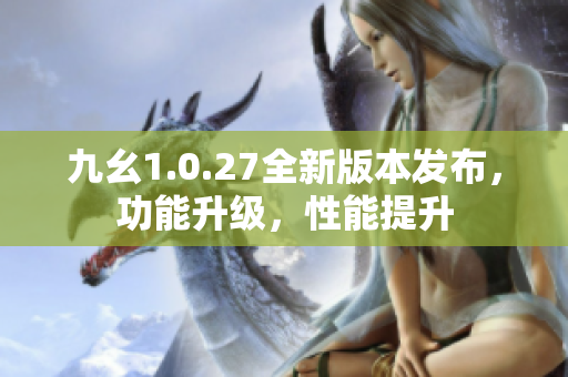 九幺1.0.27全新版本發(fā)布，功能升級，性能提升