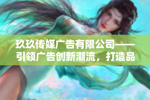 玖玖傳媒廣告有限公司——引領(lǐng)廣告創(chuàng)新潮流，打造品牌新高度