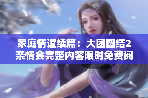 家庭情誼續(xù)篇：大團(tuán)圓結(jié)2親情會(huì)完整內(nèi)容限時(shí)免費(fèi)閱讀